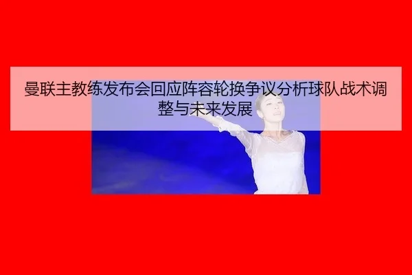 曼联主教练发布会回应阵容轮换争议分析球队战术调整与未来发展